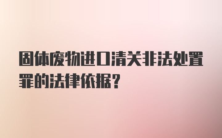 固体废物进口清关非法处置罪的法律依据？