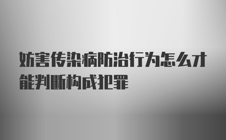 妨害传染病防治行为怎么才能判断构成犯罪