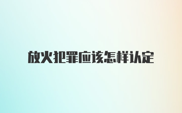 放火犯罪应该怎样认定