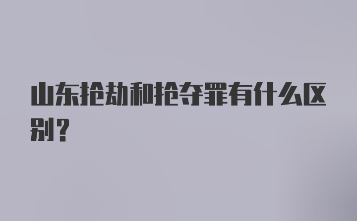 山东抢劫和抢夺罪有什么区别？