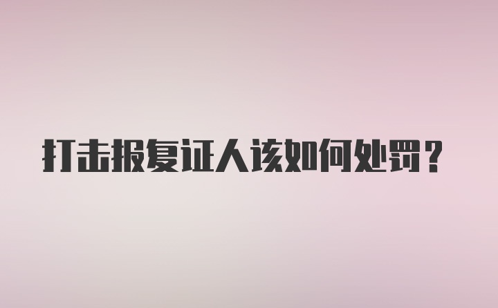 打击报复证人该如何处罚?