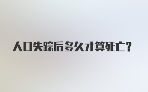 人口失踪后多久才算死亡？