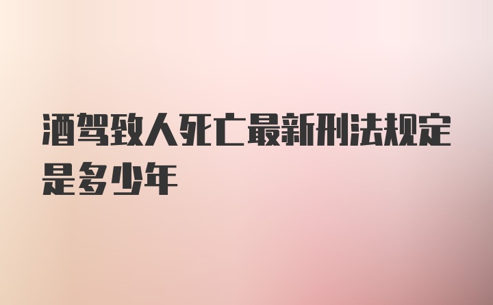 酒驾致人死亡最新刑法规定是多少年