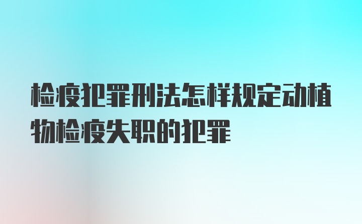 检疫犯罪刑法怎样规定动植物检疫失职的犯罪