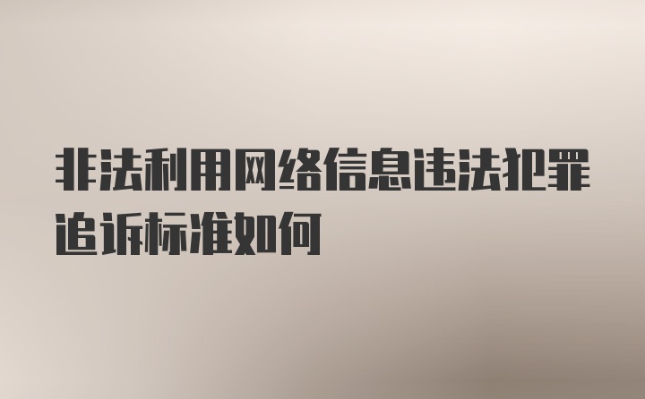 非法利用网络信息违法犯罪追诉标准如何