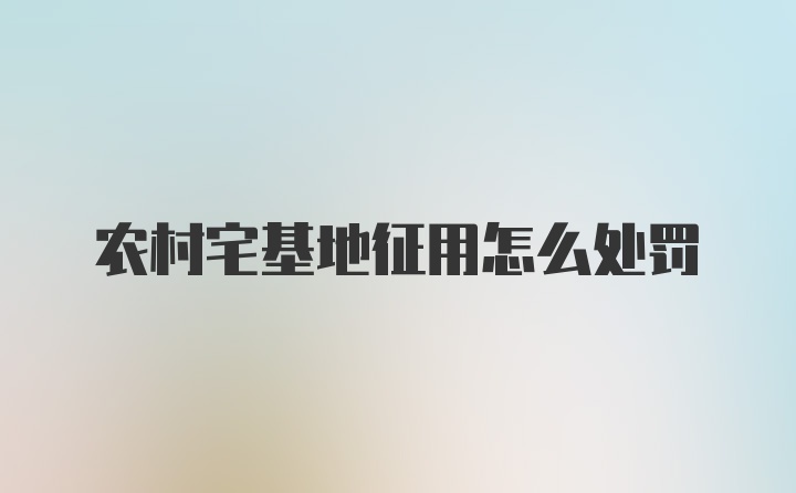 农村宅基地征用怎么处罚