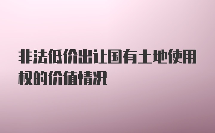 非法低价出让国有土地使用权的价值情况