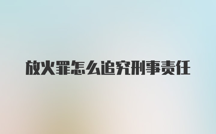 放火罪怎么追究刑事责任