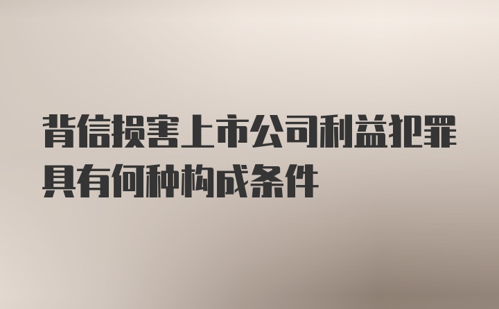 背信损害上市公司利益犯罪具有何种构成条件