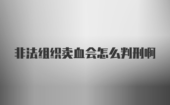 非法组织卖血会怎么判刑啊