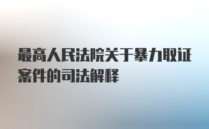 最高人民法院关于暴力取证案件的司法解释