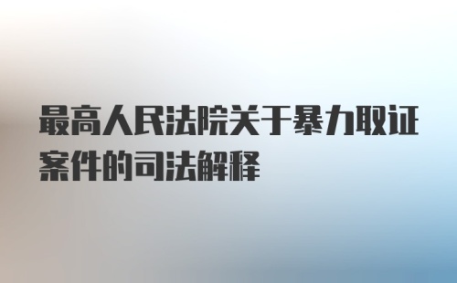 最高人民法院关于暴力取证案件的司法解释