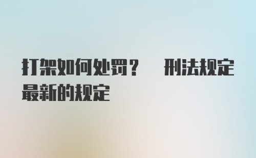 打架如何处罚? 刑法规定最新的规定