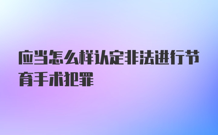 应当怎么样认定非法进行节育手术犯罪