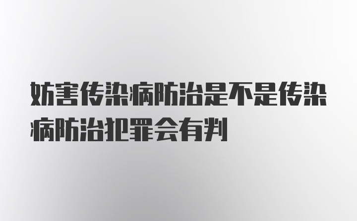 妨害传染病防治是不是传染病防治犯罪会有判