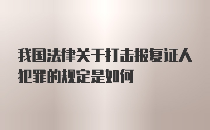 我国法律关于打击报复证人犯罪的规定是如何