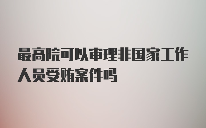 最高院可以审理非国家工作人员受贿案件吗