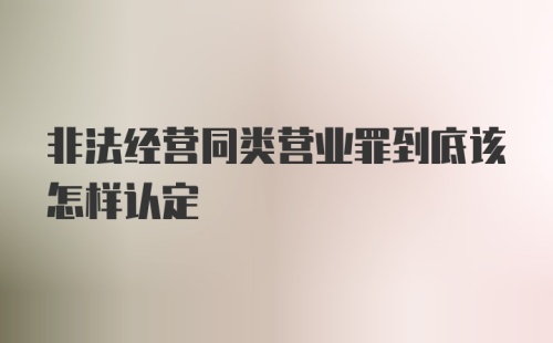 非法经营同类营业罪到底该怎样认定