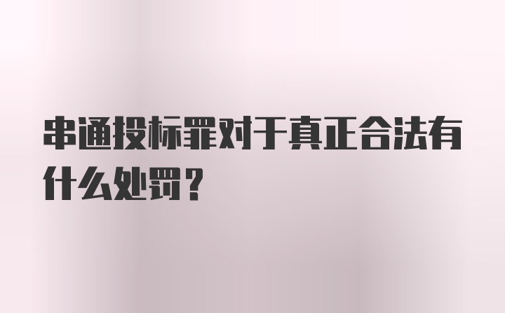 串通投标罪对于真正合法有什么处罚?