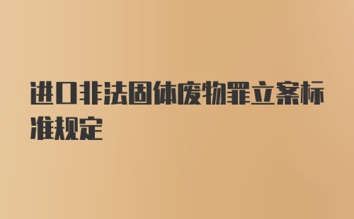 进口非法固体废物罪立案标准规定