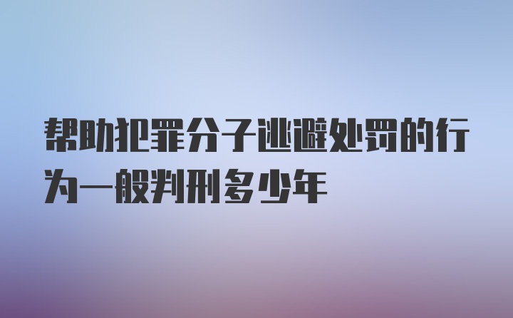 帮助犯罪分子逃避处罚的行为一般判刑多少年