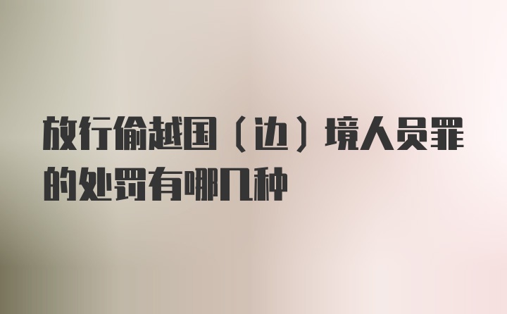 放行偷越国（边）境人员罪的处罚有哪几种