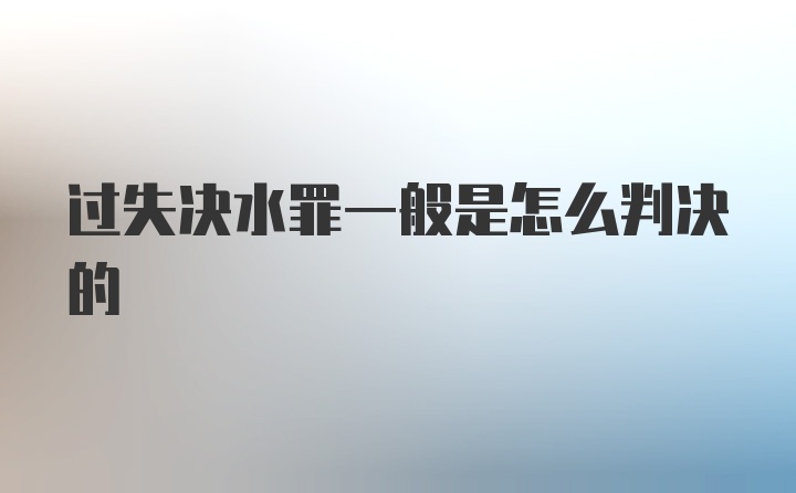 过失决水罪一般是怎么判决的