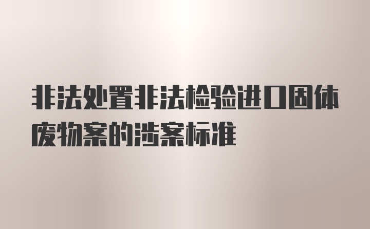 非法处置非法检验进口固体废物案的涉案标准