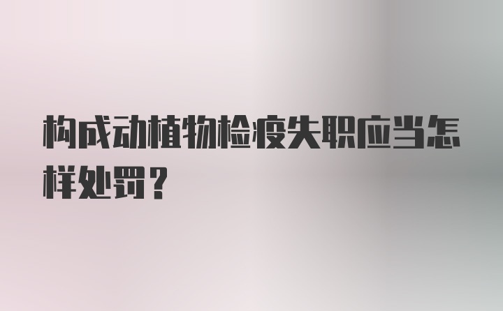 构成动植物检疫失职应当怎样处罚？