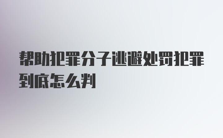 帮助犯罪分子逃避处罚犯罪到底怎么判