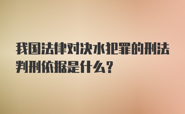 我国法律对决水犯罪的刑法判刑依据是什么？