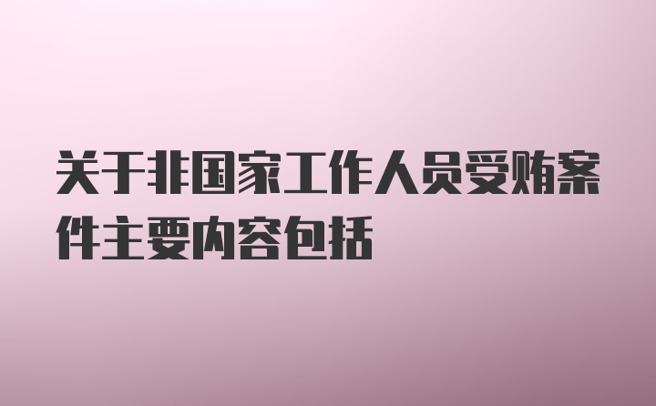 关于非国家工作人员受贿案件主要内容包括