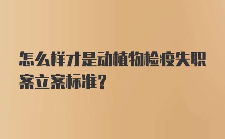 怎么样才是动植物检疫失职案立案标准？