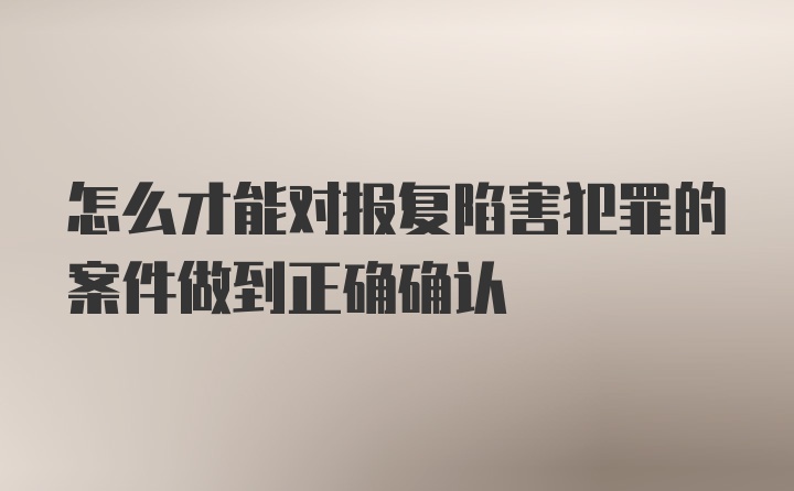 怎么才能对报复陷害犯罪的案件做到正确确认