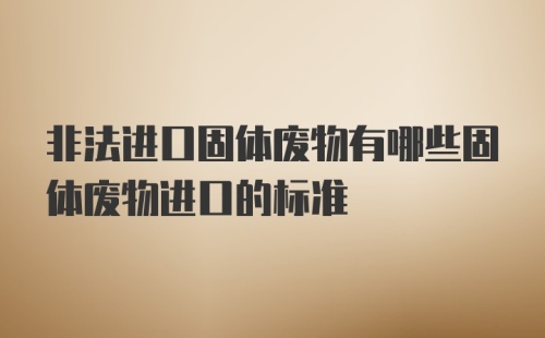 非法进口固体废物有哪些固体废物进口的标准