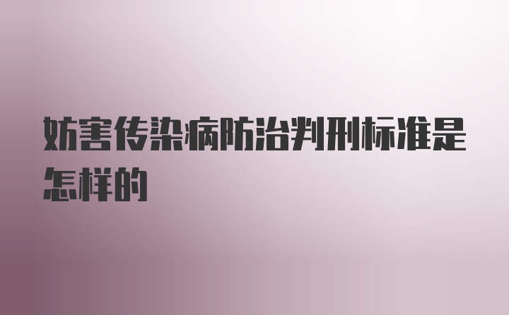 妨害传染病防治判刑标准是怎样的