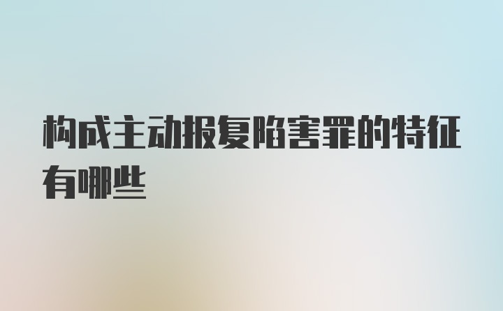 构成主动报复陷害罪的特征有哪些