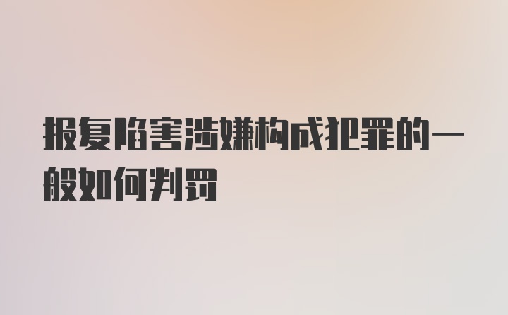 报复陷害涉嫌构成犯罪的一般如何判罚