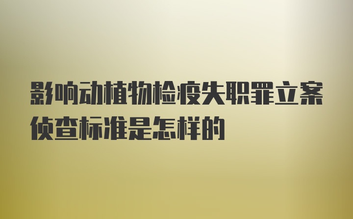 影响动植物检疫失职罪立案侦查标准是怎样的