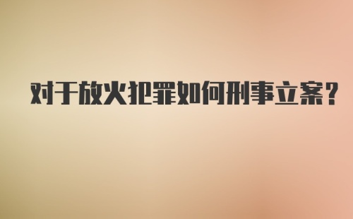 对于放火犯罪如何刑事立案?