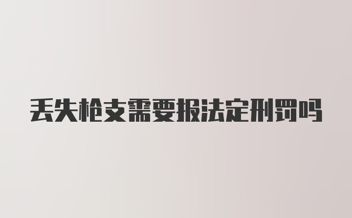 丢失枪支需要报法定刑罚吗