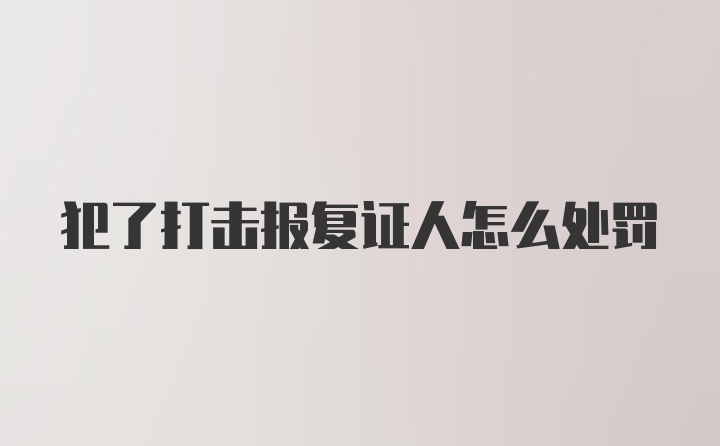 犯了打击报复证人怎么处罚