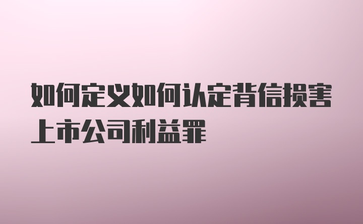 如何定义如何认定背信损害上市公司利益罪