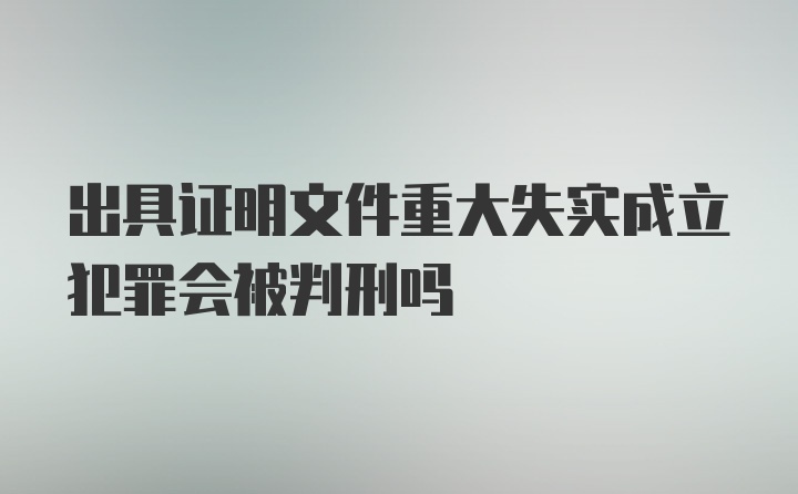 出具证明文件重大失实成立犯罪会被判刑吗