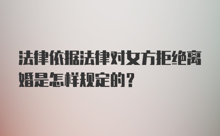 法律依据法律对女方拒绝离婚是怎样规定的？