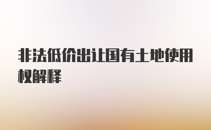 非法低价出让国有土地使用权解释