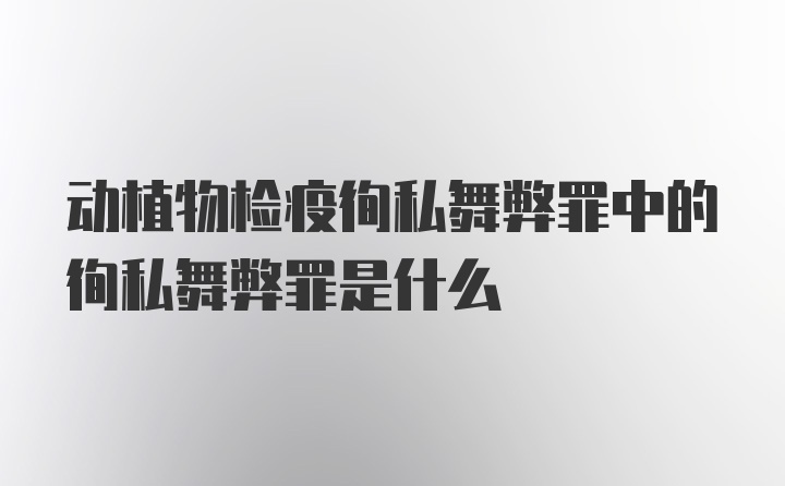 动植物检疫徇私舞弊罪中的徇私舞弊罪是什么