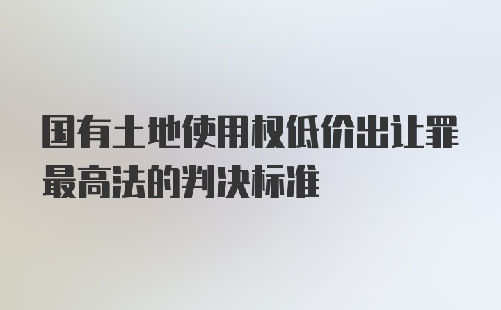 国有土地使用权低价出让罪最高法的判决标准