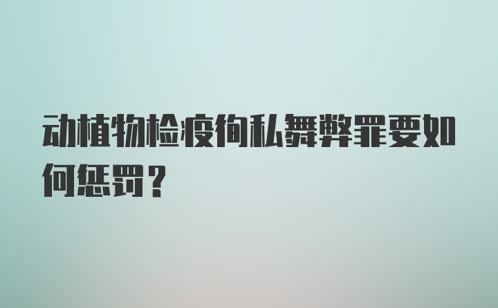 动植物检疫徇私舞弊罪要如何惩罚？