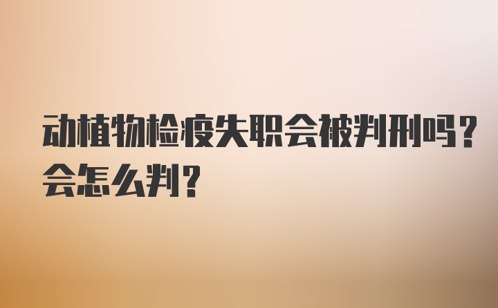 动植物检疫失职会被判刑吗？会怎么判？